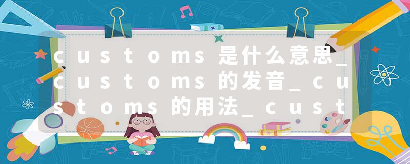 customs是什么意思_customs的发音_customs的用法_customs怎么记_customs翻译