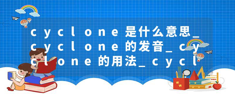 cyclone是什么意思_cyclone的发音_cyclone的用法_cyclone怎么记_cyclone翻译