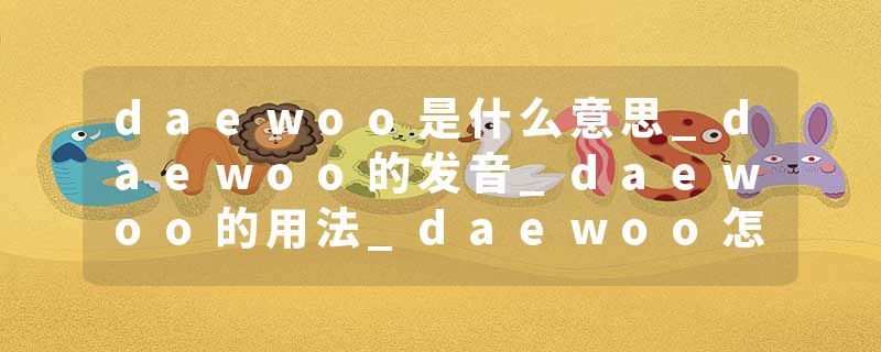 daewoo是什么意思_daewoo的发音_daewoo的用法_daewoo怎么记_daewoo翻译