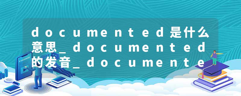 documented是什么意思_documented的发音_documented的用法_documented怎么记_documented翻译