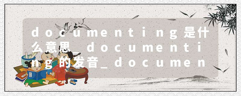 documenting是什么意思_documenting的发音_documenting的用法_documenting怎么记_documenting翻译