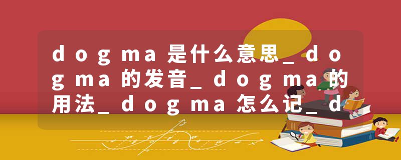 dogma是什么意思_dogma的发音_dogma的用法_dogma怎么记_dogma翻译