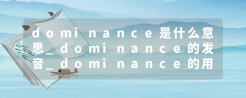 dominance是什么意思_dominance的发音_dominance的用法_dominance怎么记_dominance翻译
