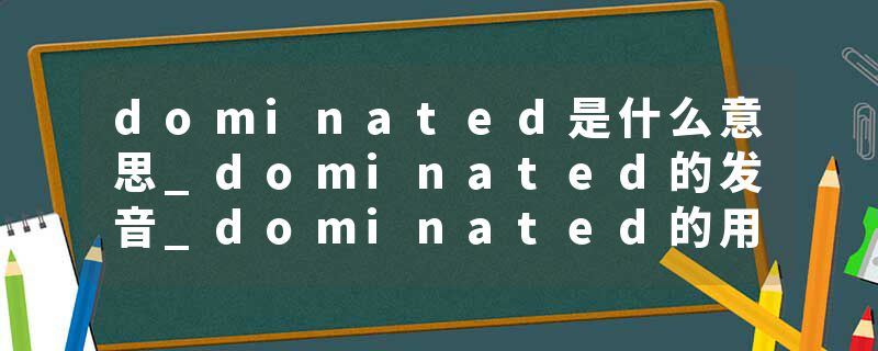 dominated是什么意思_dominated的发音_dominated的用法_dominated怎么记_dominated翻译