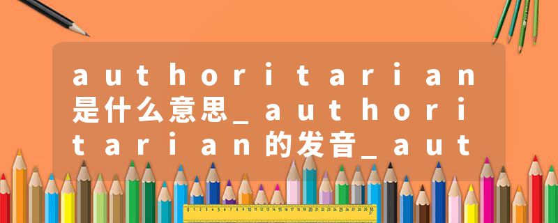 authoritarian是什么意思_authoritarian的发音_authoritarian的用法_authoritarian怎么记_authoritarian翻译