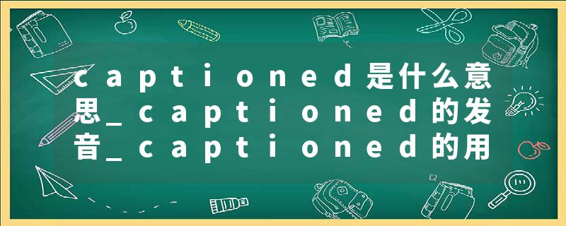 captioned是什么意思_captioned的发音_captioned的用法_captioned怎么记_captioned翻译