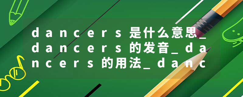dancers是什么意思_dancers的发音_dancers的用法_dancers怎么记_dancers翻译