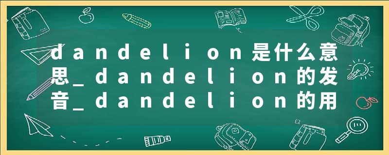 dandelion是什么意思_dandelion的发音_dandelion的用法_dandelion怎么记_dandelion翻译