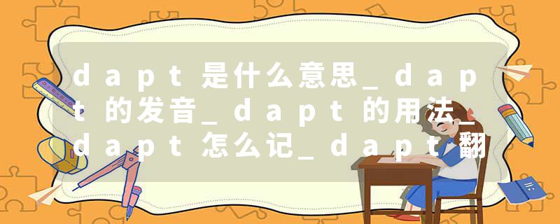 dapt是什么意思_dapt的发音_dapt的用法_dapt怎么记_dapt翻译