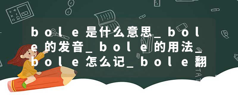 bole是什么意思_bole的发音_bole的用法_bole怎么记_bole翻译