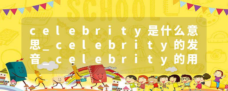 celebrity是什么意思_celebrity的发音_celebrity的用法_celebrity怎么记_celebrity翻译