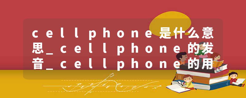 cellphone是什么意思_cellphone的发音_cellphone的用法_cellphone怎么记_cellphone翻译