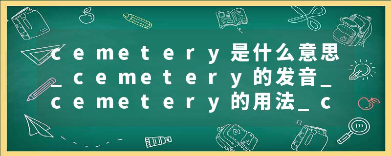 cemetery是什么意思_cemetery的发音_cemetery的用法_cemetery怎么记_cemetery翻译