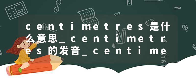 centimetres是什么意思_centimetres的发音_centimetres的用法_centimetres怎么记_centimetres翻译