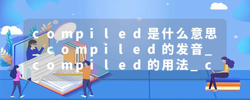 compiled是什么意思_compiled的发音_compiled的用法_compiled怎么记_compiled翻译