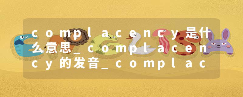 complacency是什么意思_complacency的发音_complacency的用法_complacency怎么记_complacency翻译