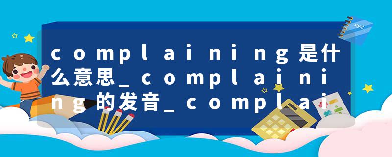 complaining是什么意思_complaining的发音_complaining的用法_complaining怎么记_complaining翻译