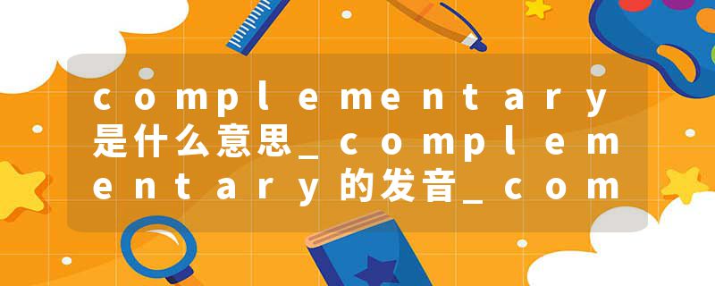 complementary是什么意思_complementary的发音_complementary的用法_complementary怎么记_complementary翻译