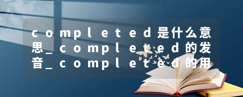 completed是什么意思_completed的发音_completed的用法_completed怎么记_completed翻译