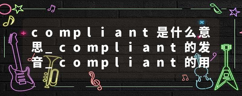 compliant是什么意思_compliant的发音_compliant的用法_compliant怎么记_compliant翻译