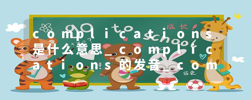 complications是什么意思_complications的发音_complications的用法_complications怎么记_complications翻译