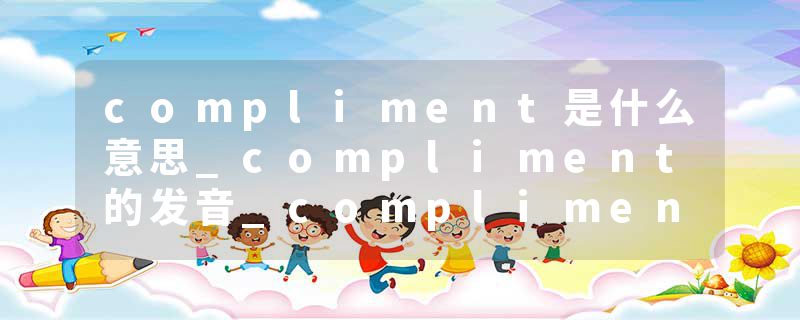 compliment是什么意思_compliment的发音_compliment的用法_compliment怎么记_compliment翻译