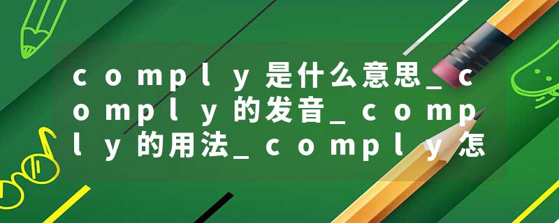 comply是什么意思_comply的发音_comply的用法_comply怎么记_comply翻译