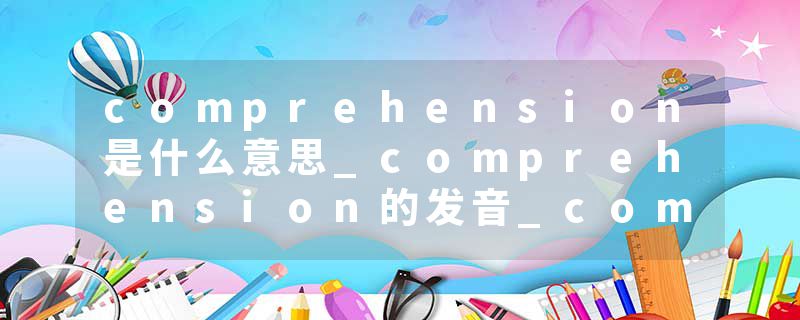comprehension是什么意思_comprehension的发音_comprehension的用法_comprehension怎么记_comprehension翻译
