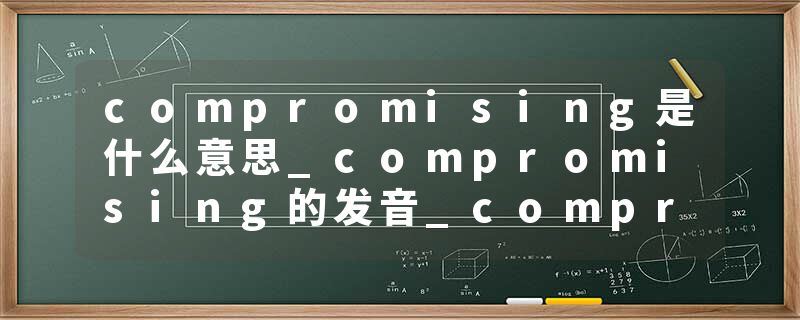 compromising是什么意思_compromising的发音_compromising的用法_compromising怎么记_compromising翻译