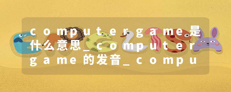 computergame是什么意思_computergame的发音_computergame的用法_computergame怎么记_computergame翻译