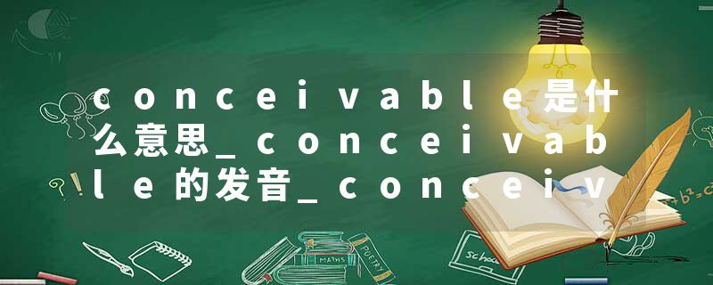 conceivable是什么意思_conceivable的发音_conceivable的用法_conceivable怎么记_conceivable翻译