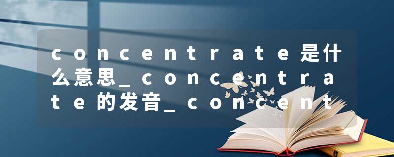 concentrate是什么意思_concentrate的发音_concentrate的用法_concentrate怎么记_concentrate翻译