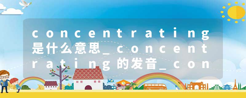 concentrating是什么意思_concentrating的发音_concentrating的用法_concentrating怎么记_concentrating翻译