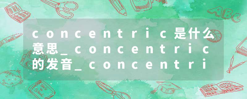 concentric是什么意思_concentric的发音_concentric的用法_concentric怎么记_concentric翻译