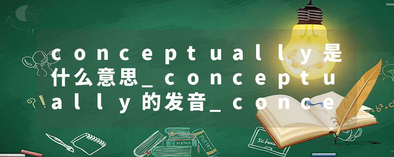 conceptually是什么意思_conceptually的发音_conceptually的用法_conceptually怎么记_conceptually翻译