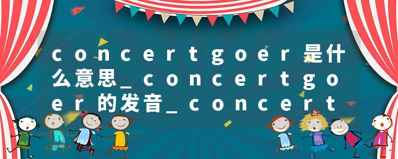 concertgoer是什么意思_concertgoer的发音_concertgoer的用法_concertgoer怎么记_concertgoer翻译