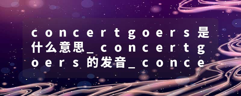 concertgoers是什么意思_concertgoers的发音_concertgoers的用法_concertgoers怎么记_concertgoers翻译