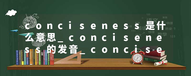 conciseness是什么意思_conciseness的发音_conciseness的用法_conciseness怎么记_conciseness翻译