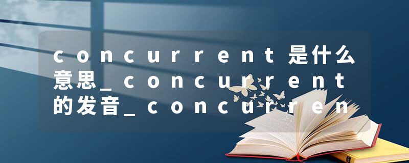 concurrent是什么意思_concurrent的发音_concurrent的用法_concurrent怎么记_concurrent翻译
