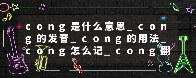 cong是什么意思_cong的发音_cong的用法_cong怎么记_cong翻译