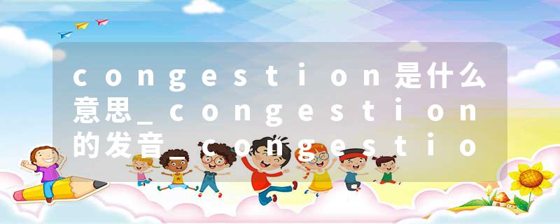 congestion是什么意思_congestion的发音_congestion的用法_congestion怎么记_congestion翻译