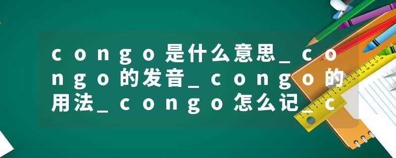 congo是什么意思_congo的发音_congo的用法_congo怎么记_congo翻译