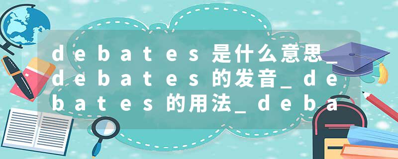 debates是什么意思_debates的发音_debates的用法_debates怎么记_debates翻译