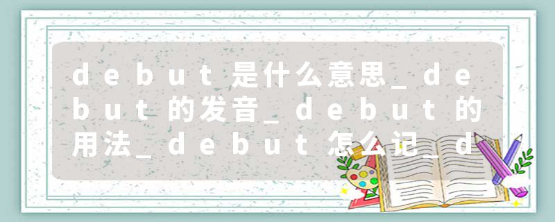debut是什么意思_debut的发音_debut的用法_debut怎么记_debut翻译