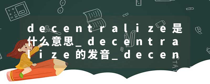 decentralize是什么意思_decentralize的发音_decentralize的用法_decentralize怎么记_decentralize翻译