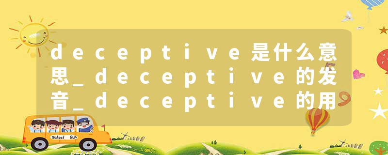 deceptive是什么意思_deceptive的发音_deceptive的用法_deceptive怎么记_deceptive翻译