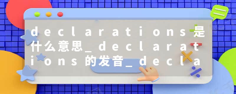 declarations是什么意思_declarations的发音_declarations的用法_declarations怎么记_declarations翻译