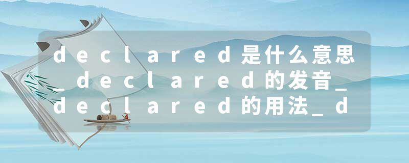 declared是什么意思_declared的发音_declared的用法_declared怎么记_declared翻译