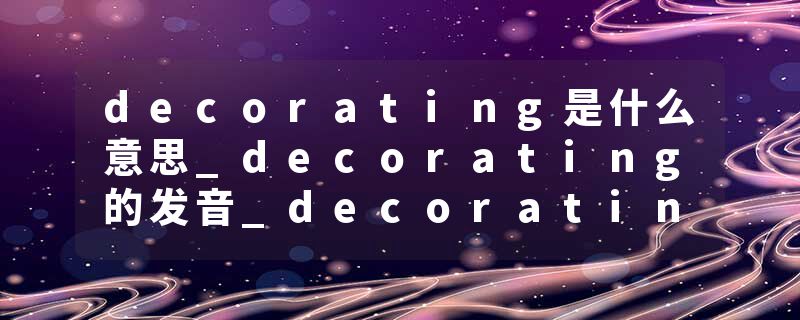 decorating是什么意思_decorating的发音_decorating的用法_decorating怎么记_decorating翻译
