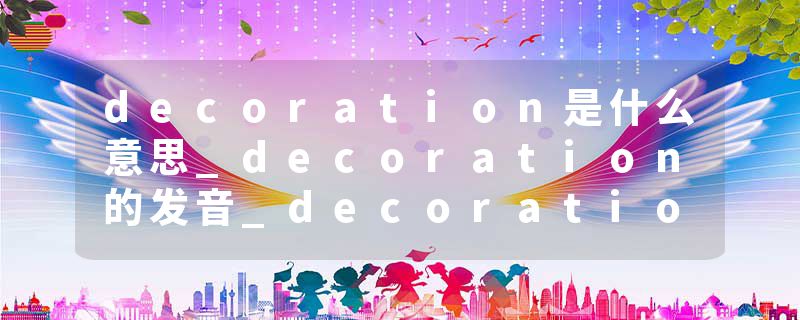 decoration是什么意思_decoration的发音_decoration的用法_decoration怎么记_decoration翻译